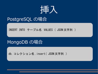 挿入
PostgreSQL の場合
MongoDB の場合
INSERT INTO テーブル名 VALUES ( JSON 文字列 )
db. コレクション名 .insert( JSON 文字列 )
 