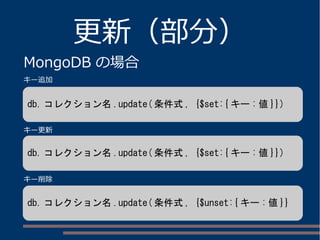 更新（部分）
MongoDB の場合
db. コレクション名 .update( 条件式 , {$set:{ キー : 値 }})
db. コレクション名 .update( 条件式 , {$set:{ キー : 値 }})
db. コレクション名 .update( 条件式 , {$unset:{ キー : 値 }}
キー追加
キー更新
キー削除
 
