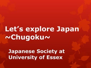 Let’s explore Japan 
~Chugoku~ 
Japanese Society at 
University of Essex 
 