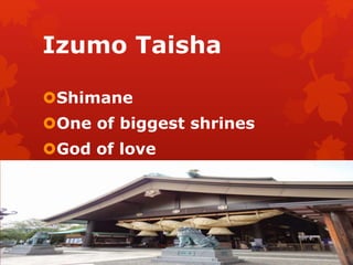 Izumo Taisha 
Shimane 
One of biggest shrines 
God of love 
 