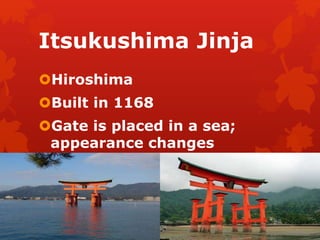 Itsukushima Jinja 
Hiroshima 
Built in 1168 
Gate is placed in a sea; 
appearance changes 
 