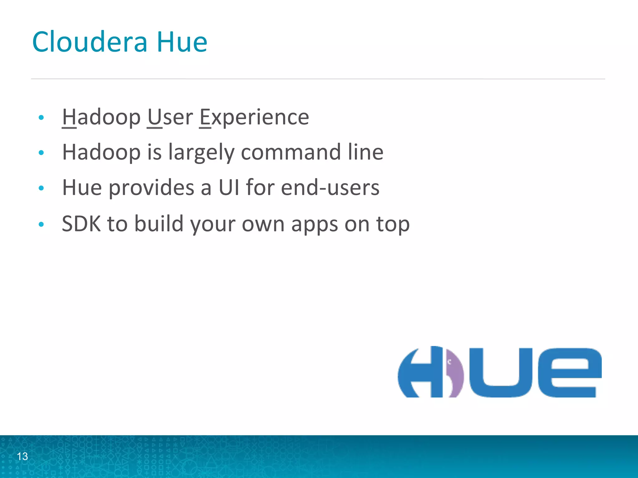 Cloudera	
  Hue	
  
•  Hadoop	
  User	
  Experience	
  
•  Hadoop	
  is	
  largely	
  command	
  line	
  
•  Hue	
  provides	
  a	
  UI	
  for	
  end-­‐users	
  
•  SDK	
  to	
  build	
  your	
  own	
  apps	
  on	
  top	
  
13
 