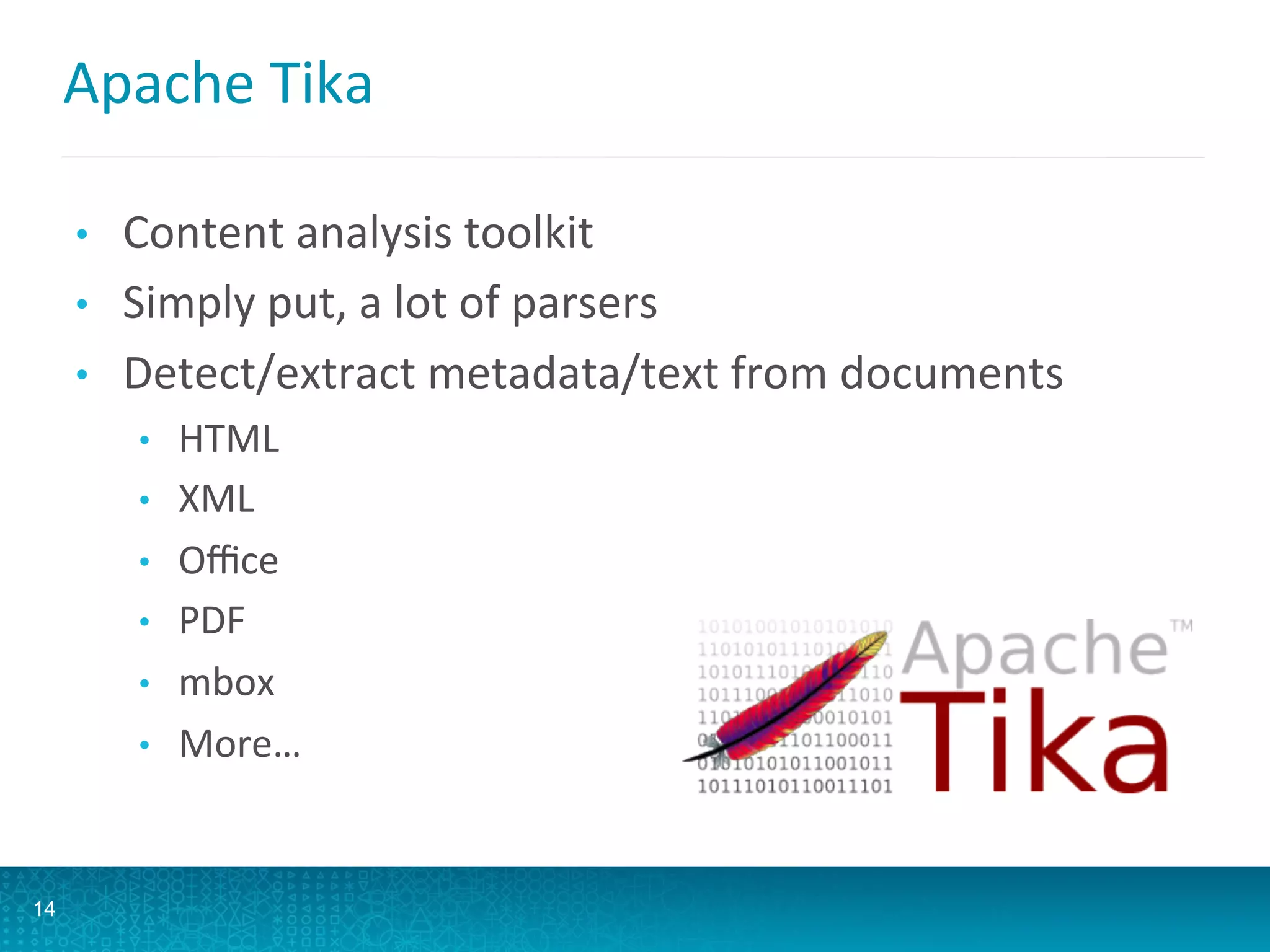 Apache	
  Tika	
  
•  Content	
  analysis	
  toolkit	
  
•  Simply	
  put,	
  a	
  lot	
  of	
  parsers	
  
•  Detect/extract	
  metadata/text	
  from	
  documents	
  
•  HTML	
  
•  XML	
  
•  Oﬃce	
  
•  PDF	
  
•  mbox	
  
•  More…	
  
14
 