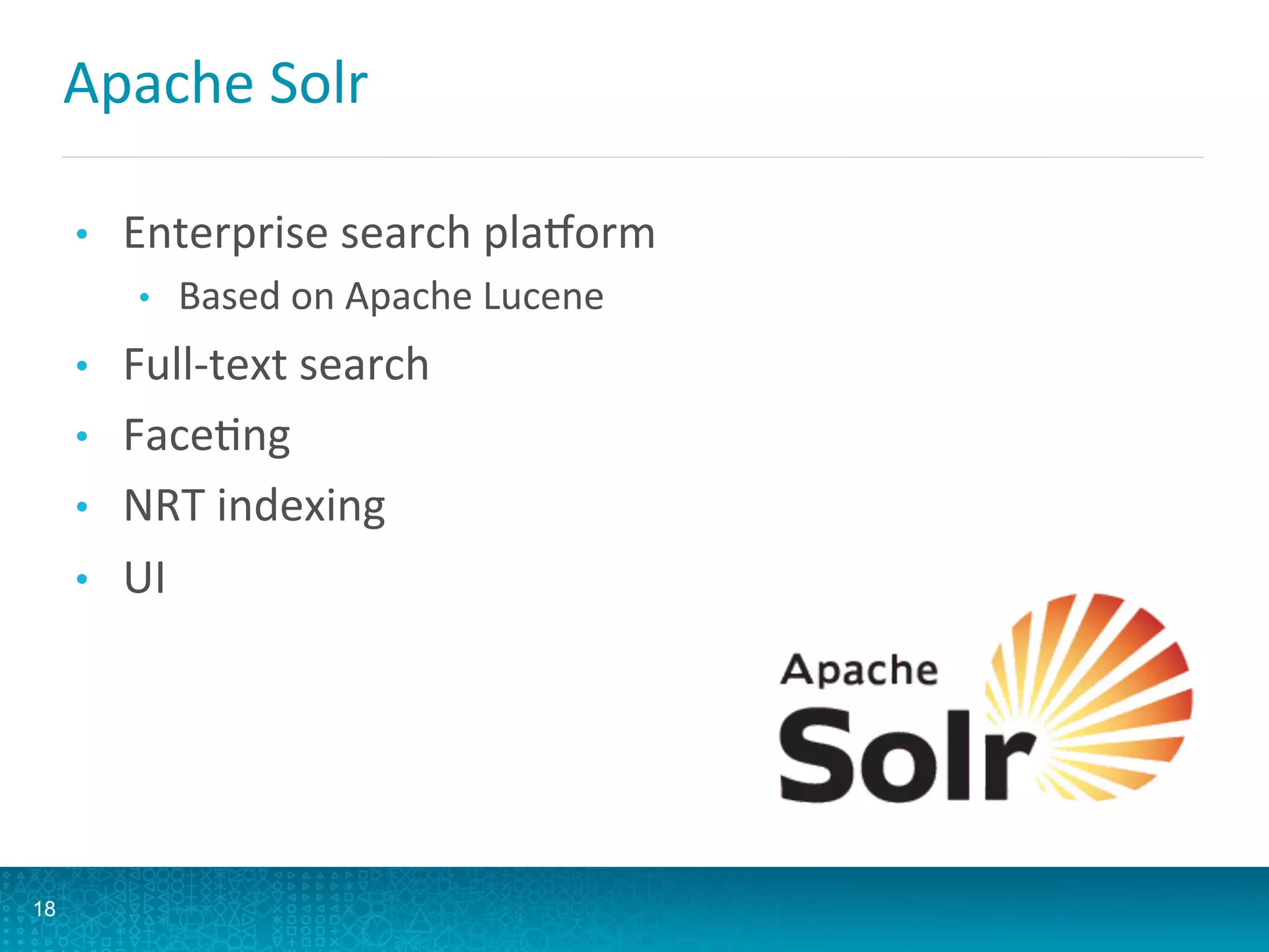 Apache	
  Solr	
  
•  Enterprise	
  search	
  plaporm	
  
•  Based	
  on	
  Apache	
  Lucene	
  
•  Full-­‐text	
  search	
  
•  FaceLng	
  
•  NRT	
  indexing	
  
•  UI	
  
18
 