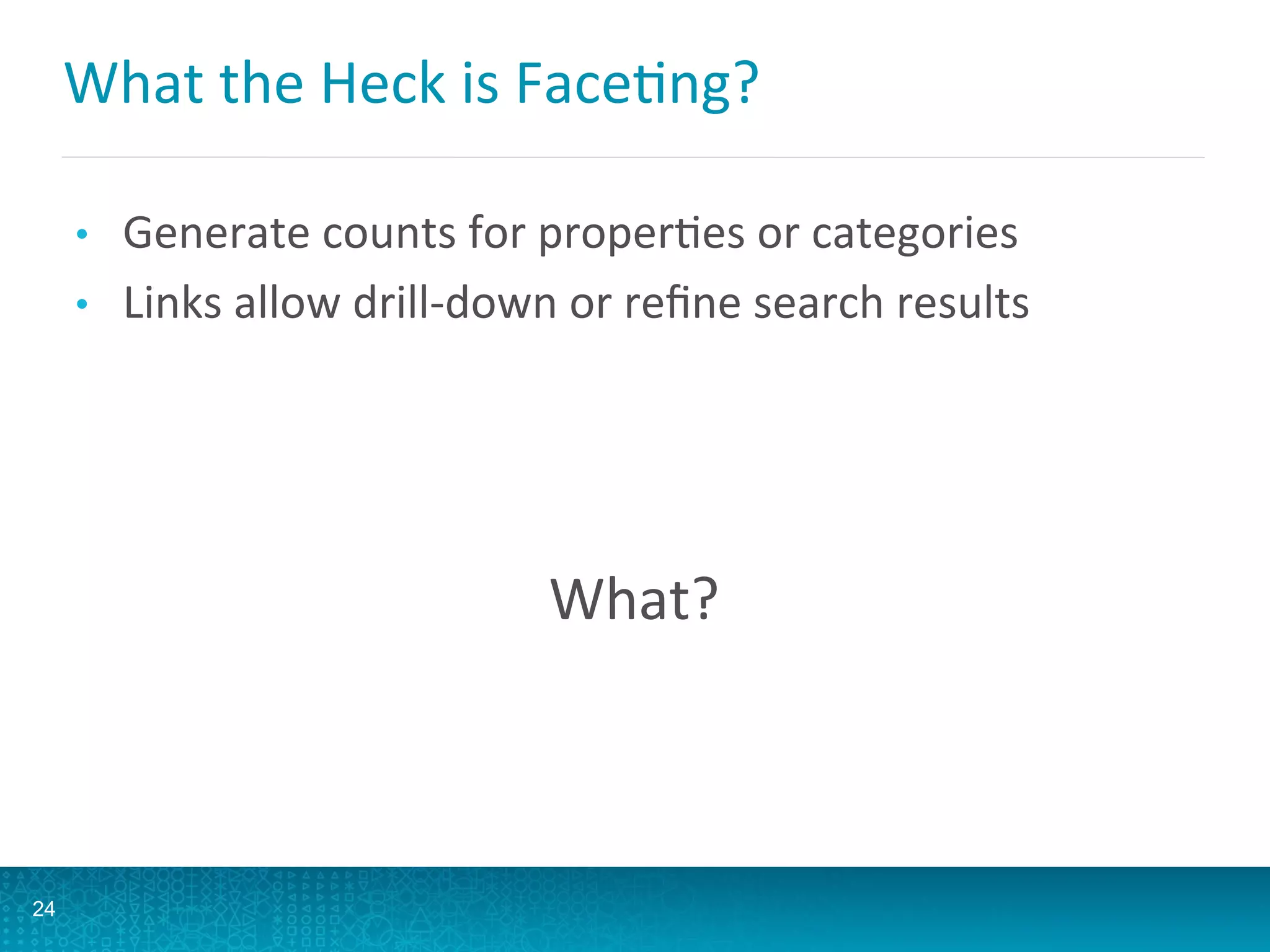 What	
  the	
  Heck	
  is	
  FaceLng?	
  	
  
•  Generate	
  counts	
  for	
  properLes	
  or	
  categories	
  
•  Links	
  allow	
  drill-­‐down	
  or	
  reﬁne	
  search	
  results	
  
	
  
	
  
What?	
  
24
 