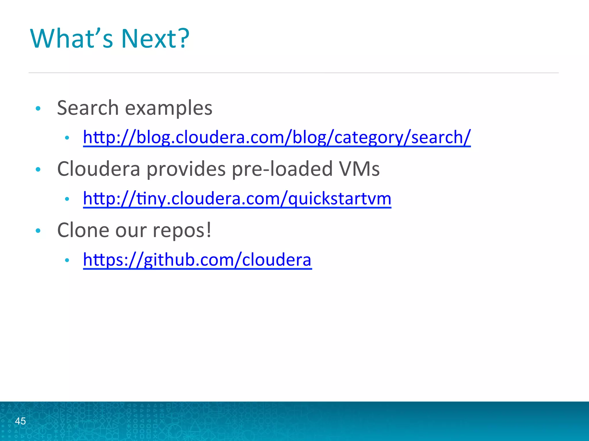 What’s	
  Next?	
  
•  Search	
  examples	
  
•  hQp://blog.cloudera.com/blog/category/search/	
  
•  Cloudera	
  provides	
  pre-­‐loaded	
  VMs	
  
•  hQp://Lny.cloudera.com/quickstartvm	
  
•  Clone	
  our	
  repos!	
  
•  hQps://github.com/cloudera	
  
45
 