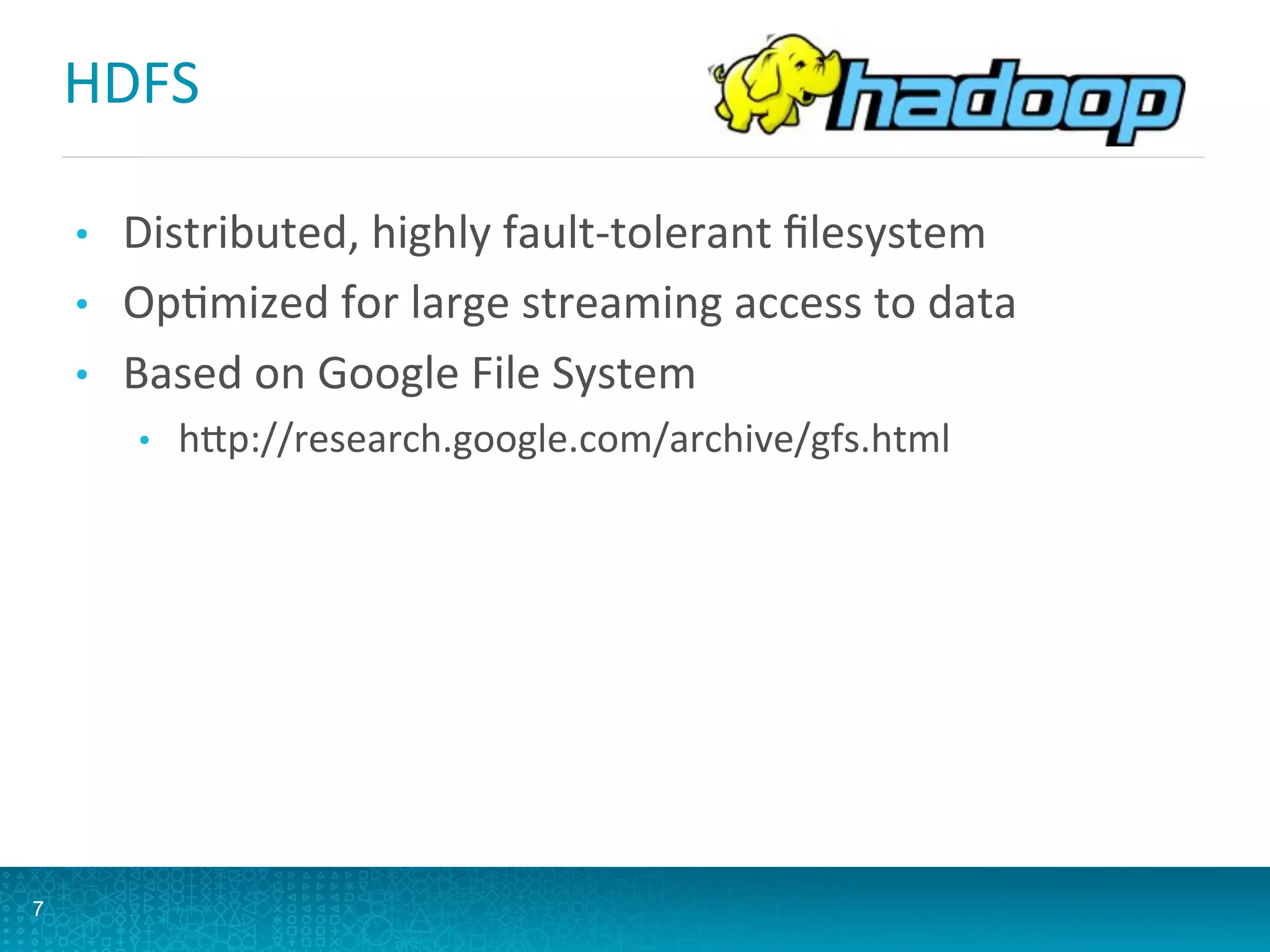 HDFS	
  
•  Distributed,	
  highly	
  fault-­‐tolerant	
  ﬁlesystem	
  
•  OpLmized	
  for	
  large	
  streaming	
  access	
  to	
  data	
  
•  Based	
  on	
  Google	
  File	
  System	
  
•  hQp://research.google.com/archive/gfs.html	
  
7
 