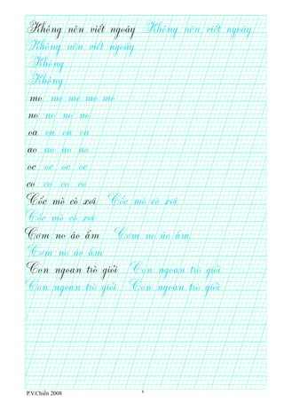 Không nên viết ngoáy Không nên viết ngoáy
mo mo mo mo mo
Không nên viết ngoáy
Không
Không
no no no no
oa oa oa oa
ao ao ao ao
oc
co co co co
oc oc oc
Cốc mò cò xơi
Cơm no áo ấm Cơm no áo ấm
Cơm no áo ấm
Con ngoan trò giỏi
Con ngoan trò giỏi
Con ngoan trò giỏi
Con ngoan trò giỏi
Cốc mò cò xơi
Cốc mò cò xơi
P.V.Chiến 2008 6
 