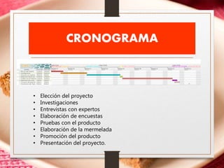 CRONOGRAMA
• Elección del proyecto
• Investigaciones
• Entrevistas con expertos
• Elaboración de encuestas
• Pruebas con el producto
• Elaboración de la mermelada
• Promoción del producto
• Presentación del proyecto.
 