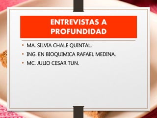 ENTREVISTAS A
PROFUNDIDAD
• MA. SILVIA CHALE QUINTAL.
• ING. EN BIOQUIMICA RAFAEL MEDINA.
• MC. JULIO CESAR TUN.
 