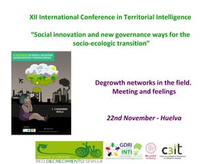 XII International Conference in Territorial Intelligence
“Social innovation and new governance ways for the
socio-ecologic transition”

Degrowth networks in the field.
Meeting and feelings
22nd November - Huelva

 