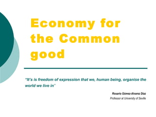 Economy for
the Common
good
“It’s is freedom of expression that we, human being, organise the
world we live in”
Rosario Gómez-Alvarez Diaz
Professor at University of Seville

 