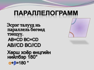 Параллелограмм  Эсрэг талууд нь параллель бөгөөд тэнцүү.АВ=СD ВС=СD  АВ//СD ВС//СD  Хөрш хоёр өнцгийн нийлбэр 180°α+β=180 °