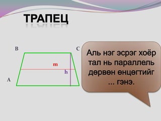 ТрапецBC// AD сууриуд   AB, CD  xажуу тал   m дундаж шугамh өндөр Аль нэг эсрэг хоёр тал нь параллель дөрвөн өнцөгтийг ... гэнэ.        B                                             C                           mh  A                                                         D