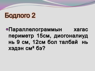 Бодлого 2 Параллелограммын хагас периметр 15см, диогоналиуд нь 9 см, 12см бол талбай  нь хэдэн см² бэ?