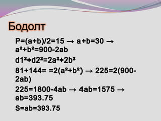 Бодолт 	Р=(a+b)/2=15 -> a+b=30 -> a²+b²=900-2abd1²+d2²=2a²+2b²81+144= =2(a²+b²) -> 225=2(900-2ab)225=1800-4ab -> 4ab=1575 -> ab=393.75S=ab=393.75