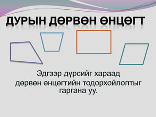 Дурын дөрвөн өнцөгтЭдгээр дүрсийг хараад 	дөрвөн өнцөгтийн тодорхойлолтыг гаргана уу.Дөрвөн цэгийг дараалан холбосон хоорондоо огтлолцоогүй дөрвөн хэрчмээс бүтсэн дүрсийг дөрвөн өнцөгт гэнэ.