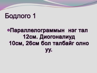 Бодлого 1 Параллелограммын  нэг тал 12см. Диогоналиуд 10см, 26см бол талбайг олно уу.