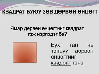 Квадратбуюу зөв дөрвөн өнцөгтЯмар дөрвөн өнцөгтийг квадрат гэж нэрлэдэг бэ? Бүх тал нь тэнцүү  дөрвөн өнцөгтийг квадрат гэнэ. 