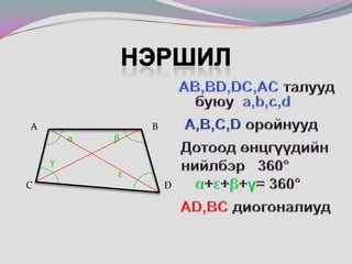 нэршил                                   BαβγεC             DAB,BD,DC,ACталууд    	буюу  a,b,c,dA,B,C,Dоройнууд   Дотоод өнцгүүдийн     нийлбэр   360°α+ε+β+γ= 360°AD,BCдиогоналиуд