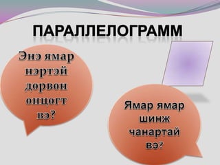 ПараллелограммЭнэ ямар нэртэй  дөрвөн өнцөгт вэ?Ямар ямар шинж чанартай вэ?