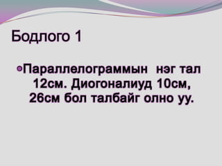 Бодлого 1 Параллелограммын  нэг тал 12см. Диогоналиуд 10см, 26см бол талбайг олно уу.