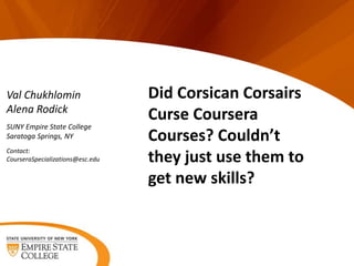 Val Chukhlomin
Alena Rodick
SUNY Empire State College
Saratoga Springs, NY
Contact:
CourseraSpecializations@esc.edu
Did Corsican Corsairs
Curse Coursera
Courses? Couldn’t
they just use them to
get new skills?
 