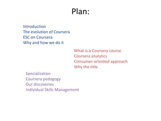 Plan:
Introduction
The evolution of Coursera
ESC on Coursera
Why and how we do it
What is a Coursera course
Coursera analy...