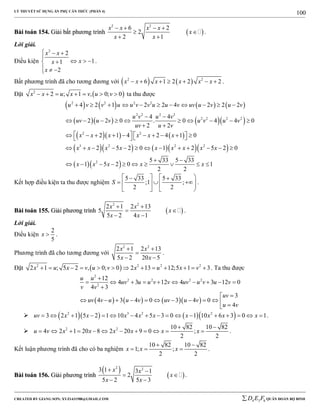 LÝ THUYẾT SỬ DỤNG ẨN PHỤ CĂN THỨC (PHẦN 4)
_______________________________________________________________________________________________________________________________________________________________
-----------------------------------------------------------------------------------------------------------------------------------------------------------------------------------------------------------------------------------------------
CREATED BY GIANG SƠN; XYZ1431988@GMAIL.COM 4 3 6D E F QUÂN ĐOÀN BỘ BINH
100
BBààii ttooáánn 115544.. GGiiảảii bbấấtt pphhưươơnngg ttrrììnnhh  
2 2
6 2
2
2 1
x x x x
x
x x
   
 
 
.
Lời giải.
Điều kiện
2
2
11
2
x x
xx
x
  

  
  
.
Bất phương trình đã cho tương đương với    2 2
6 1 2 2 2x x x x x x       .
Đặt  2
2 ; 1 , 0; 0x x u x v u v       ta thu được
       
     
    
      
  
2 2 2 2
2 2 2 2
2 2 2 2
2 2
3 2 2 2
2
4 2 1 2 2 4 2 2 2
4 4
2 2 0 . 0 4 4 0
2 2
2 1 4 2 4 1 0
2 5 2 0 1 2 5 2 0
5 33 5 33
1 5 2 0 1
2 2
u v v u u v v u u v uv u v u v
u v u v
uv u v u v u v
uv u v
x x x x x x
x x x x x x x x x
x x x x x
          
 
         
 
              
            
 
         
Kết hợp điều kiện ta thu được nghiệm
5 33 5 33
;1 ;
2 2
S
    
     
   
.
BBààii ttooáánn 115555.. GGiiảảii pphhưươơnngg ttrrììnnhh  
2 2
2 1 2 13
5
5 2 4 1
x x
x
x x
 
 
 
.
Lời giải.
Điều kiện
2
5
x  .
Phương trình đã cho tương đương với
2 2
2 1 2 13
5 2 20 5
x x
x x
 

 
.
Đặt  2 2 2 2
2 1 ; 5 2 , 0; 0 2 13 12;5 1 3x u x v u v x u x v             . Ta thu được
      
2
2 2 2 2
2
12
4 3 12 4 3 12 0
4 3
3
4 3 4 0 3 4 0
4
u u
uv u u v v uv u v u v
v v
uv
uv v u u v uv u v
u v

         


           
      2 3 2 2
3 2 1 5 2 1 10 4 5 3 0 1 10 6 3 0 1uv x x x x x x x x x                 .
 2 2 10 82 10 82
4 2 1 20 8 2 20 9 0 ;
2 2
u v x x x x x x
 
            .
Kết luận phương trình đã cho có ba nghiệm
10 82 10 82
1; ;
2 2
x x x
 
   .
BBààii ttooáánn 115566.. GGiiảảii pphhưươơnngg ttrrììnnhh
 
 
2 23 1 3 1
2
5 2 5 3
x x
x
x x
 
 
 
.
 
