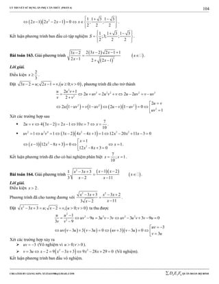 LÝ THUYẾT SỬ DỤNG ẨN PHỤ CĂN THỨC (PHẦN 4)
_______________________________________________________________________________________________________________________________________________________________
-----------------------------------------------------------------------------------------------------------------------------------------------------------------------------------------------------------------------------------------------
CREATED BY GIANG SƠN; XYZ1431988@GMAIL.COM 4 3 6D E F QUÂN ĐOÀN BỘ BINH
104
  2 1 1 3 1 3
2 1 2 2 1 0 ; ;
2 2 2
x x x x
   
       
  
.
Kết luận phương trình ban đầu có tập nghiệm
1 1 3 1 3
;3; ;
2 2 2
S
   
  
  
.
BBààii ttooáánn 116633.. GGiiảảii pphhưươơnngg ttrrììnnhh
 
 
 3
2 3 2 2 1 13 2
2 1 2 2 1
x xx
x
x x
  
 
  
.
Lời giải.
Điều kiện
2
3
x  .
Đặt  3 2 ; 2 1 , 0; 0x u x v u v      , phương trình đã cho trở thành
      
2
3 2 2 2 3
3
2 2 2
2
2 1
2 2 2 2
2
2
2 1 1 2 1 0
1
u u v
u uv u v v u uv v uv
v v
u v
u uv v uv u v uv
uv

        


         

Xét các trường hợp sau
  
7
2 4 3 2 2 1 10 7
10
u v x x x x         .
   2 2 4 2 3 2
1 1 3 2 4 4 1 1 12 20 11 3 0uv u v x x x x x x            
  2
2
1
1 12 8 3 0 1
12 8 3 0
x
x x x x
x x

       
  
.
Kết luận phương trình đã cho có hai nghiệm phân biệt
7
; 1
10
x x  .
BBààii ttooáánn 116644.. GGiiảảii pphhưươơnngg ttrrììnnhh
  
 
2
1 21 3 3
3 2 11
x xx x
x
x x
  
 
 
.
Lời giải.
Điều kiện 2x  .
Phương trình đã cho tương đương với
2 2
3 3 3 2
113 2
x x x x
xx
   


.
Đặt  2
3 3 ; 2 , 0; 0x x u x v u v       ta thu được
      
2
2 2 2 2
2
1
9 3 3 3 3 9 0
3 9
3
3 3 3 0 3 3 0
3
u u
uv u u v v uv u v v u
v v
uv
uv v u v u uv v u
v u

         

 
           
Xét các trường hợp xảy ra
 3uv   (Vô nghiệm vì 0; 0u v  ).
  2 2
3 2 9 3 3 9 28 29 0v u x x x x x          (Vô nghiệm).
Kết luận phương trình ban đầu vô nghiệm.
 