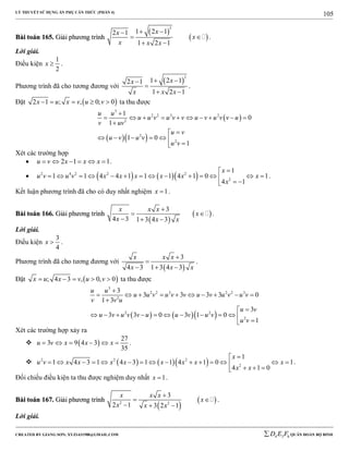 LÝ THUYẾT SỬ DỤNG ẨN PHỤ CĂN THỨC (PHẦN 4)
_______________________________________________________________________________________________________________________________________________________________
-----------------------------------------------------------------------------------------------------------------------------------------------------------------------------------------------------------------------------------------------
CREATED BY GIANG SƠN; XYZ1431988@GMAIL.COM 4 3 6D E F QUÂN ĐOÀN BỘ BINH
105
BBààii ttooáánn 116655.. GGiiảảii pphhưươơnngg ttrrììnnhh
 
 
3
1 2 12 1
1 2 1
xx
x
x x x
 
 
 
.
Lời giải.
Điều kiện
1
2
x  .
Phương trình đã cho tương đương với
 
3
1 2 12 1
1 2 1
xx
x x x
 

 
.
Đặt  2 1 ; , 0; 0x u x v u v     ta thu được
 
  
3
2 2 3 2
2
2
2
1
0
1
1 0
1
u u
u u v u v v u v u v v u
v uv
u v
u v u v
u v

         


     

Xét các trường hợp
 2 1 1u v x x x      .
     2 4 2 2 2
2
1
1 1 4 4 1 1 1 4 1 0 1
4 1
x
u v u v x x x x x x
x

             
 
.
Kết luận phương trình đã cho có duy nhất nghiệm 1x  .
BBààii ttooáánn 116666.. GGiiảảii pphhưươơnngg ttrrììnnhh
 
 
3
4 3 1 3 4 3
x x x
x
x x x

 
  
.
Lời giải.
Điều kiện
3
4
x  .
Phương trình đã cho tương đương với
 
3
4 3 1 3 4 3
x x x
x x x


  
.
Đặt  ; 4 3 , 0, 0x u x v u v     ta thu được
    
3
2 2 3 2 2 3
2
2 2
2
3
3 3 3 3 0
1 3
3
3 3 0 3 1 0
1
u u
u u v u v v u v u v u v
v v u
u v
u v u v v u u v u v
u v

         


          

Xét các trường hợp xảy ra
  
27
3 9 4 3
35
u v x x x      .
     2 2 2
2
1
1 4 3 1 4 3 1 1 4 1 0 1
4 1 0
x
u v x x x x x x x x
x x

              
  
.
Đối chiếu điều kiện ta thu được nghiệm duy nhất 1x  .
BBààii ttooáánn 116677.. GGiiảảii pphhưươơnngg ttrrììnnhh
 
 2 2
3
2 1 3 2 1
x x x
x
x x x

 
  
.
Lời giải.
 
