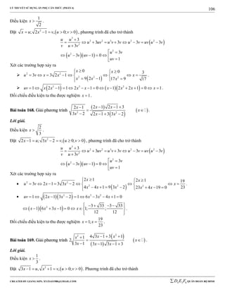 LÝ THUYẾT SỬ DỤNG ẨN PHỤ CĂN THỨC (PHẦN 4)
_______________________________________________________________________________________________________________________________________________________________
-----------------------------------------------------------------------------------------------------------------------------------------------------------------------------------------------------------------------------------------------
CREATED BY GIANG SƠN; XYZ1431988@GMAIL.COM 4 3 6D E F QUÂN ĐOÀN BỘ BINH
106
Điều kiện
1
2
x  .
Đặt  2
; 2 1 , 0; 0x u x v u v     , phương trình đã cho trở thành
 
  
3
2 2 3 2 2
2
2
2
3
3 3 3 3
3
3
3 1 0
1
u u
u uv u v v u v uv u v
v u v
u v
u v uv
uv

        

 
     

Xét các trường hợp xảy ra

 
2 2
2 2 2
0 0 3
3 3 2 1
9 2 1 17 9 17
x x
u v x x x
x x x
 
        
  
.
     2 3 2
1 2 1 1 2 1 0 1 2 2 1 0 1uv x x x x x x x x               .
Đối chiếu điều kiện ta thu được nghiệm 1x  .
BBààii ttooáánn 116688.. GGiiảảii pphhưươơnngg ttrrììnnhh
 
 
 2 2
2 1 2 1 32 1
3 2 2 1 3 3 2
x xx
x
x x x
  
 
   
.
Lời giải.
Điều kiện
2
3
x  .
Đặt  2
2 1 ; 3 2 , 0; 0x u x v u v      , phương trình đã cho trở thành
 
  
3
2 2 3 2 2
2
2
2
3
3 3 3 3
3
3
3 1 0
1
u u
u uv u v v u v uv u v
v u v
u v
u v uv
uv

        

 
     

Xét các trường hợp xảy ra

 
2 2
2 2 2
2 1 2 1 19
3 2 1 3 3 2
4 4 1 9 3 2 2323 4 19 0
x x
u v x x x
x x x x x
 
         
      
.
   2 3 2
1 2 1 3 2 1 6 3 4 1 0uv x x x x x         
  2 3 33 3 33
1 6 3 1 0 1; ;
12 12
x x x x
     
       
  
.
Đối chiếu điều kiện ta thu được nghiệm
19
1;
23
x x  .
BBààii ttooáánn 116699.. GGiiảảii pphhưươơnngg ttrrììnnhh
 
 
 
22 4 3 1 3 11
2
3 1 3 1 3 1 3
x xx
x
x x x
  
 
   
.
Lời giải.
Điều kiện
1
3
x  .
Đặt  2
3 1 , 1 , 0; 0x u x v u v      . Phương trình đã cho trở thành
 