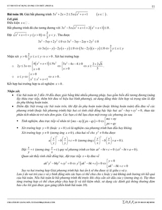 LÝ THUYẾT SỬ DỤNG ẨN PHỤ CĂN THỨC (PHẦN 4)
_______________________________________________________________________________________________________________________________________________________________
-----------------------------------------------------------------------------------------------------------------------------------------------------------------------------------------------------------------------------------------------
CREATED BY GIANG SƠN; XYZ1431988@GMAIL.COM 4 3 6D E F QUÂN ĐOÀN BỘ BINH
11
BBààii ttooáánn 1100.. GGiiảảii bbấấtt pphhưươơnngg ttrrììnnhh  2 2
5 2 2 5 1x x x x x x      .
Lời giải.
Điều kiện x .
Bất phương trình đã cho tương đương với  2 2 2
3 5 1 2 1 0x x x x x x       .
Đặt  2 2
1 0
3
x x y y y y      . Thu được
      
2 2 2 2
3 5 2 0 3 3 2 2 0
2
3 2 0 3 2 0
3
x xy y x xy xy y
x x y y x y x y x y y x y
       
           
Nhận xét
2
0; 0
3
y y x y x     . Xét hai trường hợp
o
 2 2 2
4 1 9 5 4 4 0 2 2 6
2 3
500
x x x x x
y x x
xx
        
     
 
.
o 2 2
0
0
1
x
x y x
x x x

   
  
.
Kết hợp hai trường hợp ta có nghiệm 0x  .
Nhận xét.
 Các bài toán từ 2 đến 10 đều được giải bằng khá nhiều phương pháp, bao gồm biến đổi tương đương (nâng
lũy thừa trực tiếp, thêm bớt đưa về hiệu hai bình phương), sử dụng đẳng thức liên hợp và trọng tâm là đặt
ẩn phụ không hoàn toàn.
 Điểm đặc biệt trong các bài toán trên, khi đặt ẩn phụ hoàn toàn (hoặc không hoàn toàn) đều đưa về các
phương trình (hoặc bất phương trình) bậc hai có tính chất đồng bậc bậc hai 2 2
0ax bxy cy   , thao tác
phân tích nhân tử trở nên đơn giản. Các bạn có thể lựa chọn một trong các phương án sau
 Tính nghiệm, đưa trực tiếp về nhân tử    0
mx ny
mx ny px qy
px qy

     
 Xét trường hợp 0y  (hoặc 0x  ) có là nghiệm của phương trình ban đầu hay không.
Xét trường hợp 0y  (tương ứng 0x  ), chia hai vế cho 2
0y  thu được
2
0
x x
a b c
y y
   
     
   
(tương ứng
2
0
y y
c b a
x x
   
     
   
).
Đặt
x
t
y
 (tương ứng
y
t
x
 ) quy về phương trình cơ bản 2
0at bt c   ( 2
0ct bt a   ).
Quan sát thấy tính chất đồng bậc, đặt trực tiếp x ky đưa về
 2 2 2 2 2 2
2
0
0 0
0
y
ak y bky cy y ak bk c
ak bk c

        
  
Suy ra hai trường hợp Giải phương trình bậc hai ẩn k sẽ thu được tỷ lệ giữa x và y.
Lưu ý do vai trò của x và y bình đẳng nên các bạn có thể chia cho x hoặc y mà không ảnh hưởng tới kết quả
của bài toán. Nếu bài toán là bất phương trình thì trước khi chia cần xét dấu của y (tương ứng x). Tùy theo
từng trường hợp có thể chọn phép chia hợp lý và tiết kiệm nhất, sử dụng các đánh giá thông thường đảm
bảo cho lời giải được gọn gàng (điển hình bài toán 10).
 