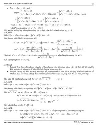 LÝ THUYẾT SỬ DỤNG ẨN PHỤ CĂN THỨC (PHẦN 4)
_______________________________________________________________________________________________________________________________________________________________
-----------------------------------------------------------------------------------------------------------------------------------------------------------------------------------------------------------------------------------------------
CREATED BY GIANG SƠN; XYZ1431988@GMAIL.COM 4 3 6D E F QUÂN ĐOÀN BỘ BINH
15
 Xét 2
9 13 0x x   , ta có
 
 
  
 
2 2
3 4 3 2 4 3 2
2 2
2 2 2
9 13 0 9 13 0
1
9 2 3 18 107 234 169 27 107 252 196 0
9 13 0 9 13 0
3 7 24 28 0 24 28 0
x x x x
x x x x x x x x x x
x x x x
x x x x x x
        
  
           
        
   
       
Ta có  2 2 2
9 13 0; 1 9 13 15 1 0 24 28 0x x x x x x x x              .
Vậy (*) nghiệm đúng với 2
9 13 0x x   .
Kết hợp hai trường hợp, (1) nghiệm đúng với mọi giá trị x thuộc tập xác định, hay 1x  .
Lời giải 3.
Điều kiện   3 2
2 3 0 1 3 0 1x x x x x x          .
Bất phương trình đã cho tương đương với
   
  
   
 
3 2
2 3 2
3
2
2 2
3 3
3 4 10 7
3 7 3 2 3 2 2 0 3 7 0
2 3 2 2
3 1 3 7 3 1
3 7 0 3 7 1 0 2
2 3 2 2 2 3 2 2
x x x
x x x x x x x
x x x
x x x x
x x x x
x x x x x x
  
            
   
    
          
        
Nhận xét
 2
3
3 1
3 7 0 ; 1 1 0
2 3 2 2
x
x x x x
x x x

        
   
. Vậy (2) nghiệm đúng với 1x  .
Kết luận tập nghiệm  1;S   .
Nhận xét.
 Lời giải 1 sử dụng phép đặt ẩn phụ đưa về bất phương trình đồng bậc (đẳng cấp) bậc hai. Khi đó với điều
kiện mới của ẩn, chúng ta dễ dàng lập luận loại bỏ một trường hợp.
 Lời giải 2 nâng lũy thừa trực tiếp, thu được bất phương trình đa thức bậc 4, sử dụng hệ số bất định đưa về
nhân tử. Các bạn chú ý kết hợp điều kiện xác định để tránh được các phép biến đổi căn thức phức tạp.
BBààii ttooáánn 1144.. GGiiảảii bbấấtt pphhưươơnngg ttrrììnnhh  2 3
3 27 7 10x x x x     .
Lời giải 1.
Điều kiện   3 2
10 0 2 2 5 0 2x x x x x x          .
Bất phương trình đã cho tương đương với    2 2
3 2 5 6 2 7 2 5. 2x x x x x x       
Đặt  2
2 5 ; 2 13; 0x x u x v u v       , quy về
      2 2
2
2
3 7 6 0 3 3 2 3 0 3 3 2 0 3
2
2 5 3 2 2
7 23 0
u uv v u u v v u v u v u v u v
x
x x x x
x x
             

       
  
Kết luận tập hợp nghiệm  2;S   .
Lời giải 2.
Điều kiện   3 2
10 0 2 2 5 0 2x x x x x x          . Bất phương trình đã cho tương đương với
    
4 2 3 4 3 2
2 2
9 162 729 49 49 490 9 49 162 49 1219 0
7 23 9 14 53 0 1
x x x x x x x x
x x x x
          
     
 