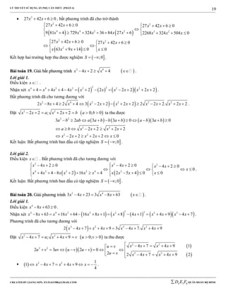 LÝ THUYẾT SỬ DỤNG ẨN PHỤ CĂN THỨC (PHẦN 4)
_______________________________________________________________________________________________________________________________________________________________
-----------------------------------------------------------------------------------------------------------------------------------------------------------------------------------------------------------------------------------------------
CREATED BY GIANG SƠN; XYZ1431988@GMAIL.COM 4 3 6D E F QUÂN ĐOÀN BỘ BINH
19
 2
27 42 6 0x x   , bất phương trình đã cho trở thành
   
 
2 2
4 4 2 2 3 2
2 2
2
27 42 6 0 27 42 6 0
9 81 4 729 324 36 84 27 6 2268 324 504 0
27 42 6 0 27 42 6 0
63 9 14 0 0
x x x x
x x x x x x x x
x x x x
x x x x
        
 
        
       
  
   
Kết hợp hai trường hợp thu được nghiệm  ;0S   .
BBààii ttooáánn 1199.. GGiiảảii bbấấtt pphhưươơnngg ttrrììnnhh  2 4
4 2 4x x x x     .
Lời giải 1.
Điều kiện x .
Nhận xét       
2 24 4 2 2 2 2 2
4 4 4 4 2 2 2 2 2 2x x x x x x x x x x             .
Bất phương trình đã cho tương đương với
   2 4 2 2 2 2
2 8 4 2 4 3 2 2 2 2 2 2 2. 2 2x x x x x x x x x x x               .
Đặt  2 2
2 2 ; 2 2 0; 0x x a x x b a b        ta thu được
      2 2
2 2
2 2
3 2 3 3 0 3 0
2 2 2 2
2 2 2 2 0
a b ab a a b b a b a b a b
a b x x x x
x x x x x
          
       
       
Kết luận: Bất phương trình ban đầu có tập nghiệm  ;0S   .
Lời giải 2.
Điều kiện x . Bất phương trình đã cho tương đương với
   
2 2 2
4 2 2 2 4 2
4 2 0 4 2 0 4 2 0
0
4 4 8 2 16 4 2 5 4 0 0
x x x x x x
x
x x x x x x x x x x
           
     
            
.
Kết luận: Bất phương trình ban đầu có tập nghiệm  ;0S   .
BBààii ttooáánn 2200.. GGiiảảii pphhưươơnngg ttrrììnnhh  2 4
3 4 23 3 8 63x x x x x      .
Lời giải 1.
Điều kiện 4
8 63 0x x   .
Nhận xét         
2 24 4 2 2 2 2 2
8 63 16 64 16 8 1 8 4 1 4 9 4 7x x x x x x x x x x x x                 .
Phương trình đã cho tương đương với
 2 2 2 2
2 4 7 4 9 3 4 7. 4 9x x x x x x x x         
Đặt  2 2
4 7 ; 4 9 0; 0x x u x x v u v        ta thu được
  
 
 
2 2
2 2
2 2
4 7 4 9 1
2 3 2 0
2 2 4 7 4 9 2
x x x xu v
u v uv u v u v
u v x x x x
     
              
   2 2 1
1 4 7 4 9
4
x x x x x         .
 