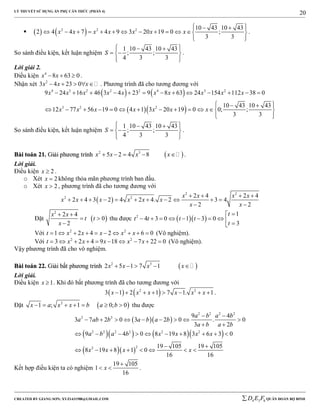 LÝ THUYẾT SỬ DỤNG ẨN PHỤ CĂN THỨC (PHẦN 4)
_______________________________________________________________________________________________________________________________________________________________
-----------------------------------------------------------------------------------------------------------------------------------------------------------------------------------------------------------------------------------------------
CREATED BY GIANG SƠN; XYZ1431988@GMAIL.COM 4 3 6D E F QUÂN ĐOÀN BỘ BINH
20
    2 2 2 10 43 10 43
2 4 4 7 4 9 3 20 19 0 ;
3 3
x x x x x x x
   
            
  
.
So sánh điều kiện, kết luận nghiệm
1 10 43 10 43
; ;
4 3 3
S
   
  
  
.
Lời giải 2.
Điều kiện 4
8 63 0x x   .
Nhận xét 2
3 4 23 0x x x     . Phương trình đã cho tương đương với
   
  
4 3 2 2 2 4 3 2
3 2 2
9 24 16 46 3 4 23 9 8 63 24 154 112 38 0
10 43 10 43
12 77 56 19 0 4 1 3 20 19 0 0; ;
3 3
x x x x x x x x x x
x x x x x x x
            
   
            
  
So sánh điều kiện, kết luận nghiệm
1 10 43 10 43
; ;
4 3 3
S
   
  
  
.
BBààii ttooáánn 2211.. GGiiảảii pphhưươơnngg ttrrììnnhh  2 3
5 2 4 8x x x x     .
Lời giải.
Điều kiện 2x  .
o Xét 2x  không thỏa mãn phương trình ban đầu.
o Xét 2x  , phương trình đã cho tương đương với
 
2 2
2 2 2 4 2 4
2 4 3 2 4 2 4. 2 3 4
2 2
x x x x
x x x x x x
x x
   
          
 
Đặt  
2
2 4
0
2
x x
t t
x
 
 

thu được   2 1
4 3 0 1 3 0
3
t
t t t t
t

         
Với 2 2
1 2 4 2 6 0t x x x x x          (Vô nghiệm).
Với 2 2
3 2 4 9 18 7 22 0t x x x x x          (Vô nghiệm).
Vậy phương trình đã cho vô nghiệm.
BBààii ttooáánn 2222.. GGiiảảii bbấấtt pphhưươơnngg ttrrììnnhh  2 3
2 5 1 7 1x x x x    
Lời giải.
Điều kiện 1x  . Khi đó bất phương trình đã cho tương đương với
   2 2
3 1 2 1 7 1. 1x x x x x x        .
Đặt  2
1 ; 1 0; 0x a x x b a b       thu được
  
     
  
2 2 2 2
2 2
2 2 2 2 2 2
22
9 4
3 7 2 0 3 2 0 . 0
3 2
9 4 0 8 19 8 3 6 3 0
19 105 19 105
8 19 8 1 0
16 16
a b a b
a ab b a b a b
a b a b
a b a b x x x x
x x x x
 
        
 
         
 
       
Kết hợp điều kiện ta có nghiệm
19 105
1
16
x

  .
 