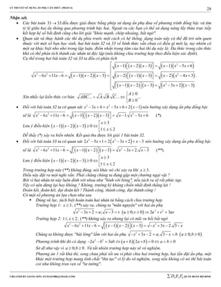 LÝ THUYẾT SỬ DỤNG ẨN PHỤ CĂN THỨC (PHẦN 4)
_______________________________________________________________________________________________________________________________________________________________
-----------------------------------------------------------------------------------------------------------------------------------------------------------------------------------------------------------------------------------------------
CREATED BY GIANG SƠN; XYZ1431988@GMAIL.COM 4 3 6D E F QUÂN ĐOÀN BỘ BINH
28
Nhận xét.
 Các bài toán 31 33 đều được giải được bằng phép sử dụng ẩn phụ đưa về phương trình đồng bậc và tìm
tỷ lệ giữa hai ẩn thông qua phương trình bậc hai. Ngoài ra các bạn có thể sử dụng nâng lũy thừa trực tiếp
kết hợp hệ số bất định cũng cho lời giải "khỏe mạnh, chớp nhoáng, bất ngờ".
 Quan sát và thực hành các thí dụ phía trước một cách có hệ thống, dạng toán này có thể đã trở nên quen
thuộc với một số bạn học sinh, hai bài toán 32 và 33 về hình thức vẫn chưa có điều gì mới lạ, tuy nhiên có
một sự khác biệt nho nhỏ trong lập luận, điểm nhấn trọng tâm của hai thí dụ này là: Đa thức trong căn thức
khó có thể phân tích thành các nhân tử độc lập (nếu không chia trường hợp theo điều kiện xác định).
Cụ thể trong hai bài toán 32 và 33 ta đều có phân tích
   
       
       
       
2
3 2 2
2
1 2 3 1 5 6
6 11 6 1 2 3 2 1 3 2 4 3
1 2 3 3 2 3
x x x x x x
x x x x x x x x x x x x
x x x x x x
         

                 

         
.
Xin nhắc lại kiến thức cơ bản:
0
... . . ... ...
0
A
ABC A B C
B

  

 Đối với bài toán 32 ta có quan sát  2 2
3 4 5 6 2 1x x x x x       nên hướng xây dựng ẩn phụ đồng bậc
sẽ là     3 2 2
6 11 6 1 2 3 1. 5 6x x x x x x x x x             (*).
Lưu ý điều kiện    
3
1 2 3 0
1 2
x
x x x
x

       
Dễ thấy (*) xảy ra hiển nhiên. Kết quả thu được lời giải 1 bài toán 32.
 Đối với bài toán 33 ta có quan sát  2 2
2 5 1 2 3 2 3x x x x x       nên hướng xây dựng ẩn phụ đồng bậc
sẽ là     3 2 2
6 11 6 1 2 3 3 2. 3x x x x x x x x x             (**).
Lưu ý điều kiện    
3
1 2 3 0
1 2
x
x x x
x

       
Trong trường hợp này (**) không đúng, nói khác nó chỉ xảy ra khi 3x  .
Điều này đặt ra một nghi vấn: Phải chăng chúng ta đang gặp một chướng ngại vật ?
Bởi vì hai nhân tử này luôn dính với nhau như "hình với bóng", nếu tách ra sẽ rất phức tạp.
Vậy có nên dừng lại hay không ? Không, trường kỳ kháng chiến nhất định thắng lợi !
Đoàn kết, đoàn kết, đại đoàn kết ! Thành công, thành công, đại thành công !
Có một số phương án lựa chọn như sau
 Dùng vũ lực, tách biệt hoàn toàn hai nhân tử bằng cách chia trường hợp
Trường hợp 1: 3x  , (**) xảy ra, chúng ta "mãn nguyện" với hai ẩn phụ
 2 2 2
3 2 ; 3 0; 0 2 3x x u x v u v u v uv         
Trường hợp 2: 1 2x  , (**) không xảy ra nhưng lại có mũi vu hồi bất ngờ
    3 2 2
6 11 6 1 2 3 3 2. 3x x x x x x x x x             
Chúng ta không được "hài lòng" lắm với hai ẩn phụ  2
3 2 ; 3 0; 0x x a x b a b        .
Phương trình khi đó có dạng   2 2
2 3 2 0 0a b ab a b a b a b         
Sở dĩ như vậy vì 0; 0a b  . Và tất nhiên trường hợp này sẽ vô nghiệm.
Phương án 1 rất khả thi, song chưa phải tối ưu vì phải chia hai trường hợp, hai lần đặt ẩn phụ, mặt
khác một trường hợp mang tính chất "thủ tục" vì lý do vô nghiệm, song nếu không có nó thì bài toán
coi như không trọn vẹn về "tư tưởng".
 