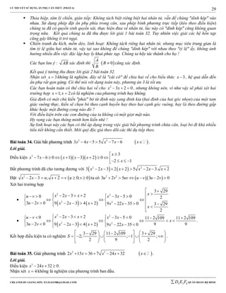 LÝ THUYẾT SỬ DỤNG ẨN PHỤ CĂN THỨC (PHẦN 4)
_______________________________________________________________________________________________________________________________________________________________
-----------------------------------------------------------------------------------------------------------------------------------------------------------------------------------------------------------------------------------------------
CREATED BY GIANG SƠN; XYZ1431988@GMAIL.COM 4 3 6D E F QUÂN ĐOÀN BỘ BINH
29
 Thỏa hiệp, tâm lý chiến, gián tiếp: Không tách biệt riêng biệt hai nhân tử, vẫn để chúng "dính kép" vào
nhau. Sử dụng phép đặt ẩn phụ phía trong căn, sau phép bình phương trực tiếp (kéo theo điều kiện)
chúng ta đã có quyền sinh quyền sát, thực hiện đưa về nhân tử, lúc này có "dính kép" cũng không quan
trọng nữa. Kết quả chúng ta đã thu được lời giải 1 bài toán 32. Tuy nhiên việc giải các hệ hỗn tạp
cũng gây không ít trở ngại.
 Chiến tranh du kích, mềm dẻo, linh hoạt: Không tách riêng hai nhân tử, nhưng mục tiêu trung gian là
tìm tỷ lệ giữa hai nhân tử, vậy tại sao không để chúng "dính kép" với nhau theo "tỷ lệ" ấy, không ảnh
hưởng nhiều đến việc độc lập hay ly khai phức tạp. Chúng ta hãy tác thành cho họ !
Các bạn lưu ý : AB xác định thì  0
A
B
B
 cũng xác định.
Kết quả ý tưởng thu được lời giải 2 bài toán 32.
Nhận xét 3x  không là nghiệm, đây sẽ là "cái cớ" để chia hai vế cho biểu thức 3x  , hệ quả dẫn đến
ẩn phụ rất gọn gàng. Có thể nói với dạng toán này, phương án 3 là tối ưu.
Các bạn hoàn toàn có thể chia hai vế cho 2
3 2 0x x   , nhưng không nên, vì như vậy sẽ phải xét hai
trường hợp 1; 2x x  có là nghiệm của phương trình hay không.
Giả định có một chú kiến "phải" bò từ đỉnh này sang đỉnh kia (hai đỉnh của hai góc nhọn) của một tam
giác vuông thực, kiến sẽ chọn bò theo cạnh huyền hay theo hai cạnh góc vuông, hay là theo đường gấp
khúc hoặc một đường cong nào đó ?
Với điều kiện trên các con đường của ta không có một giọt mật nào.
Hy vọng các bạn thông minh hơn kiến nhé !
Sự linh hoạt này các bạn có thể áp dụng trong việc giải bất phương trình chứa căn, loại bỏ đi khá nhiều
tiểu tiết không cần thiết. Mời quý độc giả theo dõi các thí dụ tiếp theo.
BBààii ttooáánn 3344.. GGiiảảii bbấấtt pphhưươơnngg ttrrììnnhh  2 3
3 4 5 5 7 6x x x x x      .
Lời giải.
Điều kiện    3 3
7 6 0 1 3 2 0
2 1
x
x x x x x
x

            
Bất phương trình đã cho tương đương với    2 2
3 2 3 2 2 5 2 3. 2x x x x x x       
Đặt  2
2 3 ; 2 0; 0x x u x v u v       ta có   2 2
3 2 5 3 2 0u v uv u v u v     
Xét hai trường hợp

   
2 2
2 2
3 29
2 3 20 3 5 0 2
3 2 0 9 2 3 4 2 9 22 35 0 3 29
2
xx x xu v x x
u v x x x x x
x
 
                
           


   
2 2
2 2
2 3 20 3 5 0 11 2 109 11 2 109
3 2 0 9 99 2 3 4 2 9 22 35 0
x x xu v x x
x
u v x x x x x
            
      
         
.
Kết hợp điều kiện ta có nghiệm
3 29 11 2 109 3 29
2; ; 1 ;
2 9 2
S
       
            
     
.
BBààii ttooáánn 3355.. GGiiảảii pphhưươơnngg ttrrììnnhh  2 3
2 13 36 7 24 32x x x x x      .
Lời giải.
Điều kiện 3
24 32 0x x   .
Nhận xét 4x  không là nghiệm của phương trình ban đầu.
 