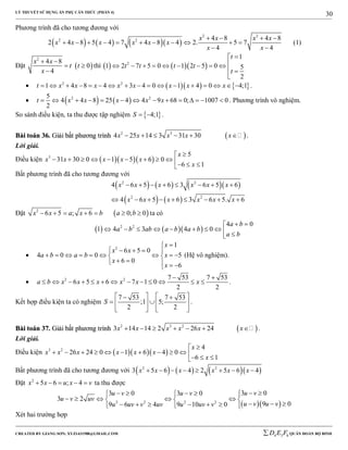 LÝ THUYẾT SỬ DỤNG ẨN PHỤ CĂN THỨC (PHẦN 4)
_______________________________________________________________________________________________________________________________________________________________
-----------------------------------------------------------------------------------------------------------------------------------------------------------------------------------------------------------------------------------------------
CREATED BY GIANG SƠN; XYZ1431988@GMAIL.COM 4 3 6D E F QUÂN ĐOÀN BỘ BINH
30
Phương trình đã cho tương đương với
      
2 2
2 2 4 8 4 8
2 4 8 5 4 7 4 8 4 2. 5 7
4 4
x x x x
x x x x x x
x x
   
          
 
(1)
Đặt  
2
4 8
0
4
x x
t t
x
 
 

thì     2
1
1 2 7 5 0 1 2 5 0 5
2
t
t t t t
t

        
 

     2 2
1 4 8 4 3 4 0 1 4 0 4;1t x x x x x x x x                 .
    2 25
4 4 8 25 4 4 9 68 0; 1007 0
2
t x x x x x              . Phương trình vô nghiệm.
So sánh điều kiện, ta thu được tập nghiệm  4;1S   .
BBààii ttooáánn 3366.. GGiiảảii bbấấtt pphhưươơnngg ttrrììnnhh  2 3
4 25 14 3 31 30x x x x x      .
Lời giải.
Điều kiện    3 5
31 30 0 1 5 6 0
6 1
x
x x x x x
x

           
Bất phương trình đã cho tương đương với
      
   
2 2
2 2
4 6 5 6 3 6 5 6
4 6 5 6 3 6 5. 6
x x x x x x
x x x x x x
       
        
Đặt  2
6 5 ; 6 0; 0x x a x b a b       ta có
    2 2 4 0
1 4 3 4 0
a b
a b ab a b a b
a b
 
         

2
1
6 5 0
4 0 0 5
6 0
6
x
x x
a b a b x
x
x

    
         
    
(Hệ vô nghiệm).
 2 2 7 53 7 53
6 5 6 7 1 0
2 2
a b x x x x x x
 
             .
Kết hợp điều kiện ta có nghiệm
7 53 7 53
;1 5;
2 2
S
    
    
   
.
BBààii ttooáánn 3377.. GGiiảảii bbấấtt pphhưươơnngg ttrrììnnhh  2 3 2
3 14 14 2 26 24x x x x x x       .
Lời giải.
Điều kiện    3 2 4
26 24 0 1 6 4 0
6 1
x
x x x x x x
x

            
Bất phương trình đã cho tương đương với       2 2
3 5 6 4 2 5 6 4x x x x x x       
Đặt 2
5 6 ; 4x x u x v     ta thu được
  2 2 2 2
3 03 0 3 0
3 2
9 09 6 4 9 10 0
u vu v u v
u v uv
u v u vu uv v uv u uv v
       
      
          
Xét hai trường hợp
 
