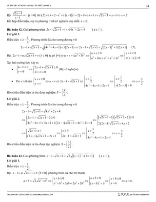LÝ THUYẾT SỬ DỤNG ẨN PHỤ CĂN THỨC (PHẦN 4)
_______________________________________________________________________________________________________________________________________________________________
-----------------------------------------------------------------------------------------------------------------------------------------------------------------------------------------------------------------------------------------------
CREATED BY GIANG SƠN; XYZ1431988@GMAIL.COM 4 3 6D E F QUÂN ĐOÀN BỘ BINH
34
Đặt  
2 3
0
1
x
t t
x

 

thì     2
2 2 1 2 0 1 2 3 1 2t t t t t x x x               .
Kết hợp điều kiện, suy ra phương trình có nghiệm duy nhất 2x  .
BBààii ttooáánn 4422.. GGiiảảii pphhưươơnngg ttrrììnnhh  2
2 2 1 1 4 2 4x x x x x       .
Lời giải 1.
Điều kiện
1
2
x   . Phương trình đã cho tương đương với
       
22
2 1 2 1 4 4 1 3 2 1 2 1 2 1 2 1 3 2 1x x x x x x x x x                (*).
Đặt  2 1 ; 2 1 0x u x v v     ta có  
 
2 2
2 2 2 2
00
3
02 3
u vu v
u v u v
v v uu uv v u v
    
       
      
Xét hai trường hợp xảy ra

0 2 1 2 1 0
0 2 1 0
u v x x
v x
     
 
   
(Hệ vô nghiệm).
 Do 0v  nên
 2
11
0 3
22 1 2 1 2
2
2 3 04 4 1 2 1
xxu v
u v x x x
u v
x xx x x

   
           
        
.
Đối chiếu điều kiện ta thu được nghiệm
3
2
S
 
  
 
.
Lời giải 2.
Điều kiện
1
2
x   . Phương trình đã cho tương đương với
 
  
 
 
2
2 2
2
2 1 2 1 4 2 4
2 1 1 2 1 2 02 1 2 1 2 0
4 4 1 2 1 2 2 1 2 1 4 2 4 2 2 1 2 1 4 2
1
02 1 1 3
2
22 1 2 12 1 2 1 2 1 4 4 1 2 1
x x x x
x xx x
x x x x x x x x x x
xx x
x
x xx x x x x x
     
          
  
               
      
      
           
Đối chiếu điều kiện ta thu được tập nghiệm
3
2
S
 
  
 
.
BBààii ttooáánn 4433.. GGiiảảii pphhưươơnngg ttrrììnnhh      
2
1 2 1 2. 1 2 1x x x x x        .
Lời giải 1.
Điều kiện
1
2
x   .
Đặt  1 ; 2 1 0x a x b b     phương trình đã cho trở thành
 
2 2
22 2 2 2
00 0
2.
2 2 2 0
a ba b a b
a b a b a b
a ba b ab a b a b
     
         
       
.
 