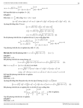 LÝ THUYẾT SỬ DỤNG ẨN PHỤ CĂN THỨC (PHẦN 4)
_______________________________________________________________________________________________________________________________________________________________
-----------------------------------------------------------------------------------------------------------------------------------------------------------------------------------------------------------------------------------------------
CREATED BY GIANG SƠN; XYZ1431988@GMAIL.COM 4 3 6D E F QUÂN ĐOÀN BỘ BINH
35
 2
11
1 2 1 4
4 02 1 2 1
xx
x x x
x xx x x
  
        
      
.
Kết hợp điều kiện ta có nghiệm  4S  .
Lời giải 2.
Điều kiện
1
2
x   . Để ý rằng ;a b   ta có
       2 22 2 2 2 2 2 2 2
0 2 2 2 2a b ab a b a ab b a b a b a b              (*).
Áp dụng bất đẳng thức (*) ta có
     
   
     
2 2
2
2
1 2 1 2 1 2 1
1 2 1 2 1 2 1
1 2 1 2. 1 2 1 1
x x x x
x x x x
x x x x
       
 
        
 
       
Do đó phương trình đã cho có nghiệm khi tại (1) xảy ra dấu đẳng thức
 2
1 2 1 0
11 2 1 0
1 4
4 01 2 1
2 1 2 1
x x
xx x
x x
x xx x
x x x
    
      
       
        
.
Vậy phương trình đã cho có nghiệm duy nhất  4S  .
BBààii ttooáánn 4444.. GGiiảảii bbấấtt pphhưươơnngg ttrrììnnhh    2
1 2 1 3x x x x x      .
Lời giải 1.
Điều kiện 0x  .
Bất phương trình đã cho tương đương với
   
22
1 2 1 2 2 1 2 1 2x x x x x x x x x            (1).
Đặt  1 ; 1; 0x u x v u v     thì (1) trở thành
     
 
22 2 2 2 2 2
2 2 2
2 2 2 0
0 1 2 1 1 0
u v u v u uv v u v u v
u v u v x x x x x x x
          
               
Kết luận bất phương trình đã cho vô nghiệm.
Lời giải 2.
Điều kiện 0x  .
Áp dụng bất đẳng thức Bunyakovsky cho hai cặp số dương    1;1 , 1 ;x x ta có
         
2 22 2 2 2
1 1 1 1 2 1 3 1 2 1 3x x x x x x x x x x               
 
(2)
Bất phương trình đã cho có nghiệm khi và chỉ khi (2) xảy ra đẳng thức
2
00
1 31
2 41 1
xx
x x
x

 
    
     
  
(Hệ vô nghiệm).
Vậy bất phương trình đã cho vô nghiệm.
Lời giải 3.
Điều kiện 0x  .
 