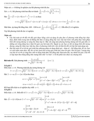 LÝ THUYẾT SỬ DỤNG ẨN PHỤ CĂN THỨC (PHẦN 4)
_______________________________________________________________________________________________________________________________________________________________
-----------------------------------------------------------------------------------------------------------------------------------------------------------------------------------------------------------------------------------------------
CREATED BY GIANG SƠN; XYZ1431988@GMAIL.COM 4 3 6D E F QUÂN ĐOÀN BỘ BINH
36
Nhận xét 0x  không là nghiệm của bất phương trình đã cho.
Xét 0x  , bất phương trình ban đầu trở thành
1 1
1 2 3x x
xx
 
     
 
Đặt   21 1
0 2x t t t x
xx
       ; ta được
   
22 2 2
1 2 1 2 1 2 2 1 0 1t t t t t t t            
1
1 1t x
x
    (3)
Mặt khác, áp dụng bất đẳng thức AM – GM ta có
1 1
2 . 2x x
x x
   . Dẫn đến (3) vô nghiệm.
Vậy bất phương trình đã cho vô nghiệm.
Nhận xét.
 Các bài toán từ 40 đến 44 đều giải được bằng cách sử dụng ẩn phụ đưa về phương trình đồng bậc (bậc
hai), điểm nhấn trọng tâm là không thể đưa về dạng đồng bậc trực tiếp mà trước tiên phải thực hiện phép
biến đổi tương đương và nâng lũy thừa hợp lý. Mặc dù cùng một phương hướng nhưng mỗi lời giải đều có
những nét riêng đáng lưu ý (hai lời giải của bài toán 43). Ngoài ra các bạn có thể sử dụng biến đổi tương
đương, nâng lũy thừa trực tiếp hay đưa về phương trình tích, vẫn rất khả thi đối với lớp bài toán dạng này.
 Hai bài toán 43 và 44 tác giả trình bày phương pháp sử dụng đánh giá – hàm số – bất đẳng thức để các bạn
có cách nhìn toàn diện, đầy đủ và bao quát hơn trong quá trình lựa chọn lời giải. Hai lời giải 2 tương ứng
của bài 43 và 44 có cùng bản chất sử dụng hình thức bất đẳng thức Bunyakovsky, tuy nhiên lời giải 2 bài 40
có lập luận theo hằng đẳng thức mang tính chất "cơ bản", vì lẽ đó phần nào được ưa chuộng hơn.
BBààii ttooáánn 4455.. GGiiảảii pphhưươơnngg ttrrììnnhh
 
 2
3
1
1 2 3 4
x x
x
x x
 
 
  
.
Lời giải 1.
Điều kiện 0x  . Phương trình đã cho tương đương với
     2 2 2
3 1 2 3 4 2 2 3 4 2 2 4 4x x x x x x x x x x x x x                  
Đặt  2 ; 0x u x v u    ta thu được
     
  
2 2
22 2 2 2
0 0
2
2 2 0
2 1 2 0 1 1
u v u v
u v u v
u v uv u v u v
u v x x x x x x
     
     
      
            
Kết hợp điều kiện ta có nghiệm duy nhất 1x  .
Lời giải 2.
Điều kiện 0x  . Biến đổi về    2 2
3 1 2 3 4 2 2 3 4x x x x x x x x            .
Đặt  0x t t  ta có  
   
2 4 2 2
4 2 2 4 2
0
2 2 3 4 2 0
4 4 2 2 2 3 4
t
t t t t t t
t t t t t t t
 

        

       
  
 
 4 3 2
4 3 2
0
0 2
1 2 0
4 2 2 3 0
2 3 4 4 0
t
t
t t
t t t t
t t t t
 
  
      
     
    
.
 