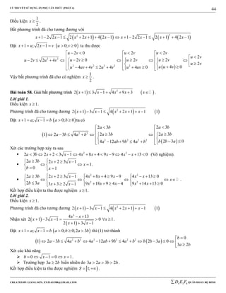 LÝ THUYẾT SỬ DỤNG ẨN PHỤ CĂN THỨC (PHẦN 4)
_______________________________________________________________________________________________________________________________________________________________
-----------------------------------------------------------------------------------------------------------------------------------------------------------------------------------------------------------------------------------------------
CREATED BY GIANG SƠN; XYZ1431988@GMAIL.COM 4 3 6D E F QUÂN ĐOÀN BỘ BINH
44
Điều kiện
1
2
x  .
Bất phương trình đã cho tương đương với
       
22
1 2 2 1 2 2 1 4 2 1 1 2 2 1 2 1 4 2 1x x x x x x x x x               
Đặt  1 ; 2 1 0; 0x u x v u v      ta thu được
 
2 2
2 2 2 2 2
22 0 2
2
22 0 22 2 4
2
4 04 4 2 4 4 0
u vu v u v
u v
u vu v u vu v u v
u v
u u vu uv v u v u uv
    
 
                             
Vậy bất phương trình đã cho có nghiệm
1
2
x  .
BBààii ttooáánn 5588.. GGiiảảii bbấấtt pphhưươơnngg ttrrììnnhh    2
2 1 3 1 4 9 3x x x x x       .
Lời giải 1.
Điều kiện 1x  .
Phương trình đã cho tương đương      2
2 1 3 1 4 2 1 1 1x x x x x       
Đặt  1 ; 1 0; 0x a x b a b      ta có
 
 
2 2
2 2 2 2
2 32 3
2 32 31 2 3 4
2 3 04 12 9 4
a ba b
a ba ba b a b
b b aa ab b a b
 

       
         
Xét các trường hợp xảy ra sau
 2 2
2 3 2 2 3 1 4 8 4 9 9 4 13 0a b x x x x x x x              (Vô nghiệm).

2 3 2 2 3 1
1
0 1
a b x x
x
b x
   
   
  
.

2 2
2 2
2 3 2 2 3 1 4 8 4 9 9 4 13 0
2 3 9 18 9 4 4 9 14 13 03 3 2 1
a b x x x x x x x
x
b a x x x x xx x
               
       
             
.
Kết hợp điều kiện ta thu được nghiệm 1x  .
Lời giải 2.
Điều kiện 1x  .
Phương trình đã cho tương đương      2
2 1 3 1 4 2 1 1 1x x x x x       
Nhận xét  
 
2
4 13
2 1 3 1 0 1
2 1 3 1
x x
x x x
x x
 
      
  
.
Đặt  1 ; 1 0; 0;2 3x a x b a b a b       thì (1) trở thành
   2 2 2 2 2 2 0
1 2 3 4 4 12 9 4 2 3 0
3 2
b
a b a b a ab b a b b b a
a b

              
Xét các khả năng
 0 1 0 1b x x      .
 Trường hợp 3 2a b hiển nhiên do 3 2 3 2a a b b   .
Kết hợp điều kiện ta thu được nghiệm  1;S   .
 
