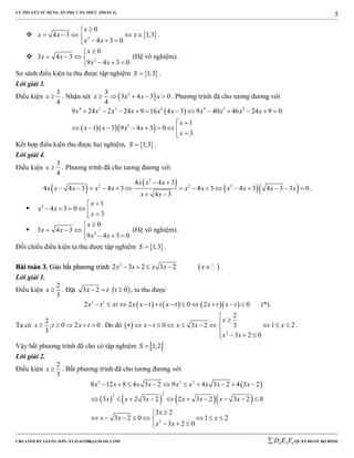 LÝ THUYẾT SỬ DỤNG ẨN PHỤ CĂN THỨC (PHẦN 4)
_______________________________________________________________________________________________________________________________________________________________
-----------------------------------------------------------------------------------------------------------------------------------------------------------------------------------------------------------------------------------------------
CREATED BY GIANG SƠN; XYZ1431988@GMAIL.COM 4 3 6D E F QUÂN ĐOÀN BỘ BINH
5
  2
0
4 3 1;3
4 3 0
x
x x x
x x

    
  
.
 2
0
3 4 3
9 4 3 0
x
x x
x x

   
  
(Hệ vô nghiệm).
So sánh điều kiện ta thu được tập nghiệm  1;3S  .
Lời giải 3.
Điều kiện
3
4
x  . Nhận xét  23
3 4 3 0
4
x x x x     . Phương trình đã cho tương đương với
 
   
4 3 2 2 4 3 2
2
9 24 2 24 9 16 4 3 9 40 46 24 9 0
1
1 3 9 4 3 0
3
x x x x x x x x x x
x
x x x x
x
           

        
Kết hợp điều kiện thu được hai nghiệm,  1;3S  .
Lời giải 4.
Điều kiện
3
4
x  . Phương trình đã cho tương đương với
 
 
  
2
2 2 2
4 4 3
4 4 3 4 3 4 3 4 3 4 3 3 0
4 3
x x x
x x x x x x x x x x x
x x
 
              
 
.
 2 1
4 3 0
3
x
x x
x

     
 2
0
3 4 3
9 4 3 0
x
x x
x x

   
  
(Hệ vô nghiệm).
Đối chiếu điều kiện ta thu được tập nghiệm  1;3S  .
BBààii ttooáánn 33.. GGiiảảii bbấấtt pphhưươơnngg ttrrììnnhh  2
2 3 2 3 2x x x x x     .
Lời giải 1.
Điều kiện
2
3
x  . Đặt  3 2 0x t t   , ta thu được
      2 2
2 2 0 2 0x t xt x x t t x t x t x t           (*).
Ta có
2
; 0 2 0
3
x t x t     . Do đó  
2
2
0 3 2 1 23
3 2 0
x
x t x x x
x x


          
   
.
Vậy bất phương trình đã cho có tập nghiệm  1;2S  .
Lời giải 2.
Điều kiện
2
3
x  . Bất phương trình đã cho tương đương với
 
      
2 2 2
22
2
8 12 8 4 3 2 9 4 3 2 4 3 2
3 2 3 2 2 3 2 3 2 0
3 2
3 2 0 1 2
3 2 0
x x x x x x x x x
x x x x x x x
x
x x x
x x
         
         

       
  
 