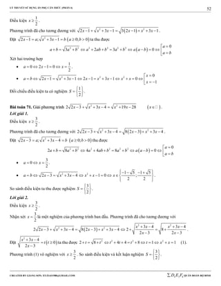 LÝ THUYẾT SỬ DỤNG ẨN PHỤ CĂN THỨC (PHẦN 4)
_______________________________________________________________________________________________________________________________________________________________
-----------------------------------------------------------------------------------------------------------------------------------------------------------------------------------------------------------------------------------------------
CREATED BY GIANG SƠN; XYZ1431988@GMAIL.COM 4 3 6D E F QUÂN ĐOÀN BỘ BINH
52
Điều kiện
1
2
x  .
Phương trình đã cho tương đương với  2 2
2 1 3 1 3 2 1 3 1x x x x x x         .
Đặt  2
2 1 ; 3 1 0; 0x a x x b a b       ta thu được
 2 2 2 2 2 2 0
3 2 3 0
a
a b a b a ab b a b a a b
a b

             
Xét hai trường hợp

1
0 2 1 0
2
a x x      .
 2 2 2 0
2 1 3 1 2 1 3 1 0
1
x
a b x x x x x x x x
x

                 
Đối chiếu điều kiện ta có nghiệm
1
2
S
 
  
 
.
BBààii ttooáánn 7711.. GGiiảảii pphhưươơnngg ttrrììnnhh  2 2
2 2 3 3 4 19 28x x x x x x        .
Lời giải 1.
Điều kiện
3
2
x  .
Phương trình đã cho tương đương với  2 2
2 2 3 3 4 8 2 3 3 4x x x x x x         .
Đặt  2
2 3 ; 3 4 0; 0x a x x b a b       thu được
 2 2 2 2 2 2 0
2 8 4 4 8 0
a
a b a b a ab b a b a a b
a b

             

3
0
2
a x   .
 2 2 1 5 1 5
2 3 3 4 1 0 ;
2 2
a b x x x x x x
     
            
  
.
So sánh điều kiện ta thu được nghiệm
3
2
S
 
  
 
.
Lời giải 2.
Điều kiện
3
2
x  .
Nhận xét
3
2
x  là một nghiệm của phương trình ban đầu. Phương trình đã cho tương đương với
 
2 2
2 2 3 4 3 4
2 2 3 3 4 8 2 3 3 4 2 8
2 3 2 3
x x x x
x x x x x x
x x
   
            
 
.
Đặt  
2
3 4
0
2 3
x x
t t
x
 
 

ta thu được 2 2 2 2
2 8 4 4 8 1 1t t t t t t x x             (1).
Phương trình (1) vô nghiệm với
3
2
x  . So sánh điều kiện và kết luận nghiệm
3
2
S
 
  
 
.
 