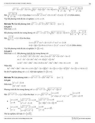 LÝ THUYẾT SỬ DỤNG ẨN PHỤ CĂN THỨC (PHẦN 4)
_______________________________________________________________________________________________________________________________________________________________
-----------------------------------------------------------------------------------------------------------------------------------------------------------------------------------------------------------------------------------------------
CREATED BY GIANG SƠN; XYZ1431988@GMAIL.COM 4 3 6D E F QUÂN ĐOÀN BỘ BINH
56
   
2 2
2 2 2 2
2 2
5 4 5 4
3 5 4 2 3 2 5 4 1 2 2.
3 3
x x x x
x x x x x x x x
x x x x
   
            
 
Đặt  
2
2
5 4
0
3
x x
t t
x x
 
 

ta được  
22 2 2
1 2 2 2 1 2 2 1 0t t t t t t           (Hiển nhiên).
Vậy bất phương trình đã cho có nghiệm 4 0x x   .
BBààii ttooáánn 7788.. GGiiảảii bbấấtt pphhưươơnngg ttrrììnnhh  2 2
2 5 6 2x x x x x x       .
Lời giải 1.
Điều kiện 2x  .
Bất phương trình đã cho tương đương với    2 2
2 2
2 2
2 5 2 1 5
x x
x x x x x x
x x x x
 
          
 
Đặt  2
2
0
x
t t
x x

 

ta thu được
2 2 2 2
1 5 2 1 5 2 0t t t t t t t           
   2 2
1 2 0 1 2 2 0t t t x x x x             (Hiển nhiên).
Vậy bất phương trình đã cho có nghiệm  2;S   .
Lời giải 2.
Điều kiện 2x  . Bất phương trình đã cho tương đương với
 
 
2 3 2 2 3 2 2
3 2 4 2 2 2
4 3 2 4 3 2
2 2 3 2 5 6 2 3 2 2 3 2
3 2 4 8 4 12 1 9
4 13 20 14 4 0 4 14 20 14 4 0
x x x x x x x x x x x
x x x x x x x x
x x x x x x x x x
            
        
             
Nhận thấy
      24 3 2 2 2 2
4 14 20 14 4 0 2 2 1 2 3 2 2 1 2 3 2 0, 2x x x x x x x x x x x x x x x                    .
Do đó (*) nghiệm đúng với 2x  . Kết luận nghiệm  2;S   .
BBààii ttooáánn 7799.. GGiiảảii pphhưươơnngg ttrrììnnhh  3 2 3 2
2 3 4 6x x x x x x       .
Lời giải.
Điều kiện
3 2
3 2
2 0
3 4 6 0
x x
x x
   

  
Phương trình đã cho tương đương với  3 2 3 2 2
2 3 2x x x x x x      
Đặt  3 2
2 0x x y y    ta thu được
 
2 2
2 2 2 2
00
3
02 3
x yx y
x y y x
y x yx xy y y x
    
     
      

  
3 23 2
23 2
2 00 2 0
1
0 1 2 2 02 0
x x xx y x x x
x
y x x xx x
          
     
         
.

3 2
3
33 2
00 2 0
2
22
xx y x x x
x
x y xx x x
        
     
    
.
Thử lại nghiệm, kết luận  3
1; 2S  .
 
