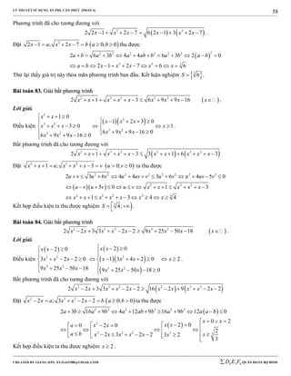 LÝ THUYẾT SỬ DỤNG ẨN PHỤ CĂN THỨC (PHẦN 4)
_______________________________________________________________________________________________________________________________________________________________
-----------------------------------------------------------------------------------------------------------------------------------------------------------------------------------------------------------------------------------------------
CREATED BY GIANG SƠN; XYZ1431988@GMAIL.COM 4 3 6D E F QUÂN ĐOÀN BỘ BINH
58
Phương trình đã cho tương đương với
   3 3
2 2 1 2 7 6 2 1 3 2 7x x x x x x         .
Đặt  3
2 1 ; 2 7 0; 0x a x x b a b       thu được
 
22 2 2 2 2 2
3 3 3
2 6 3 4 4 6 3 2 0
2 1 2 7 6 6
a b a b a ab b a b a b
a b x x x x x
          
          
Thử lại thấy giá trị này thỏa mãn phương trình ban đầu. Kết luận nghiệm  3
6S  .
BBààii ttooáánn 8833.. GGiiảảii bbấấtt pphhưươơnngg ttrrììnnhh
 2 3 2 3 2
2 1 3 6 9 9 16x x x x x x x x x           .
Lời giải.
Điều kiện
  
2
2
3 2
3 2
3 2
1 0
1 2 3 0
3 0 1
6 9 9 16 0
6 9 9 16 0
x x
x x x
x x x x
x x x
x x x
   
     
       
       
.
Bất phương trình đã cho tương đương với
   2 3 2 2 3 2
2 1 3 3 1 6 3x x x x x x x x x x            
Đặt  2 3 2
1 ; 3 0; 0x x u x x x v u v         ta thu được
  
2 2 2 2 2 2 2 2
2 3 2
2 3 2 3 3
2 3 6 4 4 3 6 4 5 0
5 0 1 3
1 3 4 4
u v u v u uv v u v u uv v
u v u v u v x x x x x
x x x x x x x
           
            
          
Kết hợp điều kiện ta thu được nghiệm 3
4;S  
.
BBààii ttooáánn 8844.. GGiiảảii bbấấtt pphhưươơnngg ttrrììnnhh
 2 3 2 3 2
2 2 3 3 2 2 9 25 50 18x x x x x x x x x          .
Lời giải.
Điều kiện
   
  
 
3 2 2
3 2
3 2
2 02 0
3 2 2 0 1 3 4 2 0 2
9 25 50 18 9 25 50 18 0
x xx x
x x x x x x x
x x x x x x
   
 
           
        
.
Bất phương trình đã cho tương đương với
   2 3 2 2 3 2
2 2 3 3 2 2 16 2 9 2 2x x x x x x x x x x          
Đặt  2 3 2
2 ; 3 2 2 0; 0x x a x x x b a b        ta thu được
 
 
2 2 2 2 2 2
2
2 3 2 3 3
2 3 16 9 4 12 9 16 9 12 0
0 2
2 00 2 0
2
2 3 2 2 3 2
3
a b a b a ab b a b a a b
x x
x xa x x
a b xx x x x x x
          
  
                  
Kết hợp điều kiện ta thu được nghiệm 2x  .
 