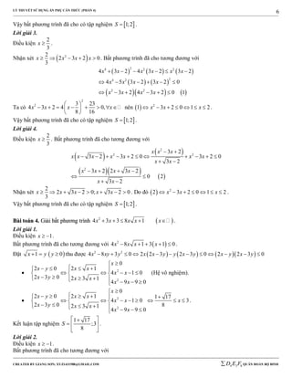 LÝ THUYẾT SỬ DỤNG ẨN PHỤ CĂN THỨC (PHẦN 4)
_______________________________________________________________________________________________________________________________________________________________
-----------------------------------------------------------------------------------------------------------------------------------------------------------------------------------------------------------------------------------------------
CREATED BY GIANG SƠN; XYZ1431988@GMAIL.COM 4 3 6D E F QUÂN ĐOÀN BỘ BINH
6
Vậy bất phương trình đã cho có tập nghiệm  1;2S  .
Lời giải 3.
Điều kiện
2
3
x  .
Nhận xét  22
2 3 2 0
3
x x x x     . Bất phương trình đã cho tương đương với
     
   
    
24 2 2
24 2
2 2
4 3 2 4 3 2 3 2
4 5 3 2 3 2 0
3 2 4 3 2 0 1
x x x x x x
x x x x
x x x x
     
     
     
Ta có
2
2 3 23
4 3 2 4 0,
8 16
x x x x
 
        
 
nên   2
1 3 2 0 1 2x x x       .
Vậy bất phương trình đã cho có tập nghiệm  1;2S  .
Lời giải 4.
Điều kiện
2
3
x  . Bất phương trình đã cho tương đương với
 
 
    
2
2 2
2
3 2
3 2 3 2 0 3 2 0
3 2
3 2 2 3 2
0 2
3 2
x x x
x x x x x x x
x x
x x x x
x x
 
          
 
   
 
 
Nhận xét
2
2 3 2 0; 3 2 0
3
x x x x x        . Do đó   2
2 3 2 0 1 2x x x       .
Vậy bất phương trình đã cho có tập nghiệm  1;2S  .
BBààii ttooáánn 44.. GGiiảảii bbấấtt pphhưươơnngg ttrrììnnhh  2
4 3 3 8 1x x x x x     .
Lời giải 1.
Điều kiện 1x   .
Bất phương trình đã cho tương đương với  2
4 8 1 3 1 0x x x x     .
Đặt  1 0x y y   thu được       2 2
4 8 3 0 2 2 3 2 3 0 2 2 3 0x xy y x x y y x y x y x y           
 2
2
0
2 0 2 1
4 1 0
2 3 0 2 3 1
4 9 9 0
x
x y x x
x x
x y x x
x x

    
      
        
(Hệ vô nghiệm).
 2
2
0
2 0 2 1 1 17
4 1 0 3
2 3 0 82 3 1
4 9 9 0
x
x y x x
x x x
x y x x
x x

    
         
        
.
Kết luận tập nghiệm
1 17
;3
8
S
 
  
 
.
Lời giải 2.
Điều kiện 1x   .
Bất phương trình đã cho tương đương với
 