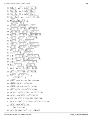 LÝ THUYẾT SỬ DỤNG ẨN PHỤ CĂN THỨC (PHẦN 4)
_______________________________________________________________________________________________________________________________________________________________
-----------------------------------------------------------------------------------------------------------------------------------------------------------------------------------------------------------------------------------------------
CREATED BY GIANG SƠN; XYZ1431988@GMAIL.COM 4 3 6D E F QUÂN ĐOÀN BỘ BINH
63
32. 2 2
2 2 3 2 12 21x x x x x      .
33. 2 2
2 2 1 7 12 2x x x x x      .
34. 2 2
3 3 2 5 14 2x x x x x      .
35. 2 2
3 3 2 1 6 20 10x x x x x       .
36.
2
2
4 2 2
1
25 48 2
x x x
x x
   

  
.
37. 2 2 2
3 4 18 6 3x x x x x      .
38. 2 2 2
2 3 4 6 6x x x x x x       .
39. 2 2 2
7 11 3 2 2 3 1x x x x x x       .
40. 2 2 2
2 1 3 2 8 25 18 56x x x x x       .
41. 2 2 2
3 1 4 6 5x x x x x x       .
42. 2 2
2 4 1 4 3 13x x x x      .
43. 2 2 2
3 4 1 2 61 13x x x x x       .
44. 2 2 2
2 2 3 1 9 13 5x x x x x x       .
45. 2 2 2
3 1 2 5x x x x x      .
46. 3 2 3 2
2 4 2x x x x x      .
47. 3 2 3 2
1 2 4 8 3x x x x x x x        .
48. 3 2 3 2
1 2 2 2 5 3x x x x x x x        .
49. 3 3 2
1 2 1 4 5 10 9x x x x x       .
50. 3 3
2 4 1 1 2 2x x x x x       .
51.  3 3
1 2 2 2 1x x x x x       .
52. 3 3
2 10 4 16x x x x x       .
53.
3
3
2 2 1 2 3 2
1
18 11 2
x x x
x x
    

  
.
54. 3 3
2 2 3 6 9 25 86x x x x x       .
55. 3 3
4 1 2 12 1x x x x      .
56. 3 3
2 1 2 9 8 12x x x x x       .
57. 3 3
3 11 3 4 36x x x x x       .
58. 2 3 2 3 2
1 3 4 4x x x x x x x x         .
59. 2 3 2 3 2
3 2 2 4 7x x x x x       .
60. 2 3 2 3 2
3 1 2 12 4 25 69x x x x x       .
61. 2 3 2 3 2
2 3 2 2 5 2 4 8 4x x x x x x x x          .
62.
2 3 2
3 2
3 3 2 5
1
9 16 3 5
x x x
x x
    

  
.
63. 3 3 2
3 6 9 3 24 36x x x x x x        .
 