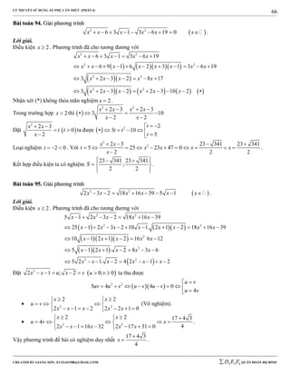 LÝ THUYẾT SỬ DỤNG ẨN PHỤ CĂN THỨC (PHẦN 4)
_______________________________________________________________________________________________________________________________________________________________
-----------------------------------------------------------------------------------------------------------------------------------------------------------------------------------------------------------------------------------------------
CREATED BY GIANG SƠN; XYZ1431988@GMAIL.COM 4 3 6D E F QUÂN ĐOÀN BỘ BINH
66
BBààii ttooáánn 9944.. GGiiảảii pphhưươơnngg ttrrììnnhh
 2 2
6 3 1 3 6 19 0x x x x x x         .
Lời giải.
Điều kiện 2x  . Phương trình đã cho tương đương với
     
  
        
2 2
2 2
2 2
2 2
6 3 1 3 6 19
6 9 1 6 2 3 1 3 6 19
3 2 3 2 8 17
3 2 3 2 2 3 10 2
x x x x x
x x x x x x x x
x x x x x
x x x x x x
      
           
      
         
Nhận xét (*) không thỏa mãn nghiệm 2x  .
Trong trường hợp 2x  thì  
2 2
2 3 2 3
3 10
2 2
x x x x
x x
   
   
 
Đặt  
2
2 3
0
2
x x
t t
x
 
 

ta được   2 2
3 10
5
t
t t
t
 
      
Loại nghiệm 2 0t    . Với
2
22 3 23 341 23 341
5 25 23 47 0
2 2 2
x x
t x x x x
x
   
          

.
Kết hợp điều kiện ta có nghiệm
23 341 23 341
;
2 2
S
   
  
  
.
BBààii ttooáánn 9955.. GGiiảảii pphhưươơnngg ttrrììnnhh
 2 2
2 3 2 18 16 39 5 1x x x x x x        .
Lời giải.
Điều kiện 2x  . Phương trình đã cho tương đương với
    
   
  
 
2 2
2 2
2
2
2 2
5 1 2 3 2 18 16 39
25 1 2 3 2 10 1. 2 1 2 18 16 39
10 1 2 1 2 16 6 12
5 1 2 1 . 2 8 3 6
5 2 1. 2 4 2 1 2
x x x x x
x x x x x x x x
x x x x x
x x x x x
x x x x x x

      
           
     
      
        
Đặt  2
2 1 ; 2 0; 0x x u x v u v       ta thu được
  2 2
5 4 4 0
4
u v
uv u v u v u v
u v

        
 2 2
2 2
2 1 2 2 2 1 0
x x
u v
x x x x x
  
   
       
(Vô nghiệm).
 2 2
2 2 17 4 3
4
42 1 16 32 2 17 31 0
x x
u v x
x x x x x
   
     
       
.
Vậy phương trình đề bài có nghiệm duy nhất
17 4 3
4
x

 .
 